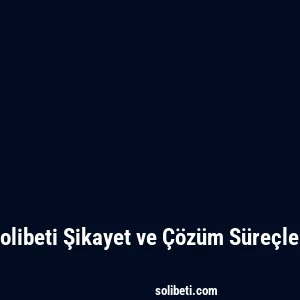 Solibeti Şikayet ve Çözüm Süreçleri